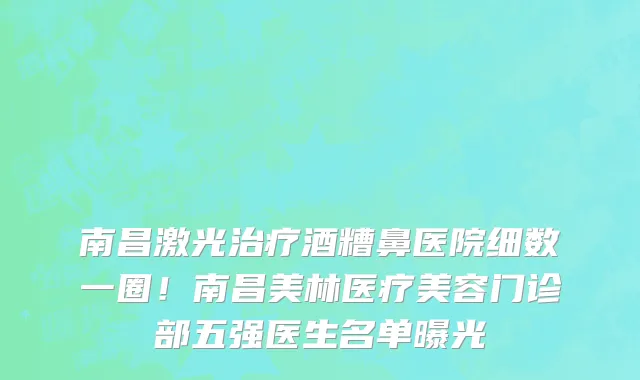 南昌激光治疗酒糟鼻医院细数一圈!南昌美林医疗美容门诊部五强医生名单曝光