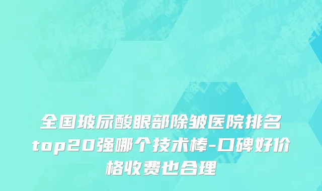 全国玻尿酸眼部除皱医院排名top20强哪个技术棒-口碑好价格收费也合理
