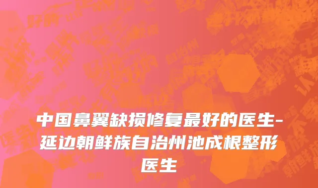 中国鼻翼缺损修复最好的医生-延边朝鲜族自治州池成根整形医生