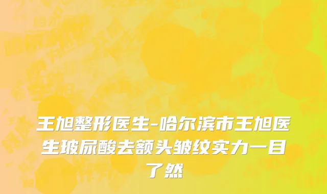 王旭整形医生-哈尔滨市王旭医生玻尿酸去额头皱纹实力一目了然