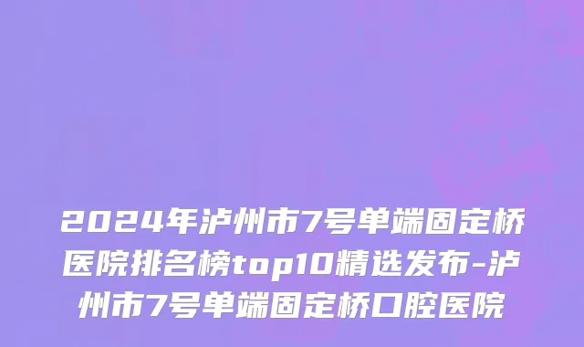 2024年泸州市7号单端固定桥医院排名榜top10精选发布-泸州市7号单端固定桥口腔医院