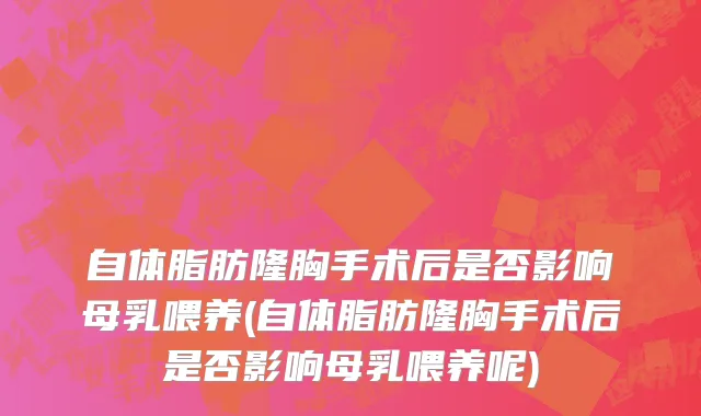 自体脂肪隆胸手术后是否影响母乳喂养(自体脂肪隆胸手术后是否影响母乳喂养呢)