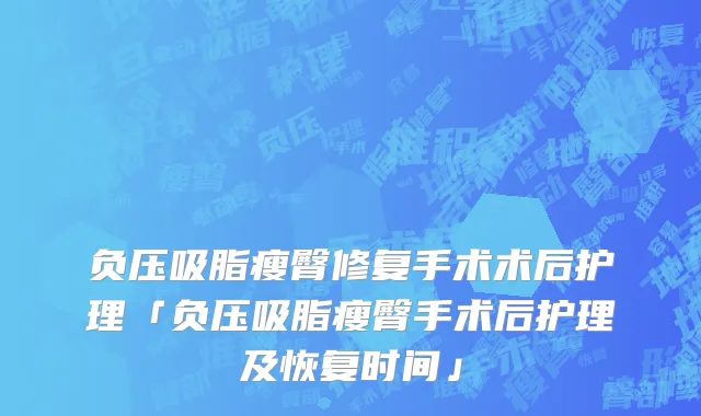 负压吸脂瘦臀修复手术术后护理「负压吸脂瘦臀手术后护理及恢复时间」