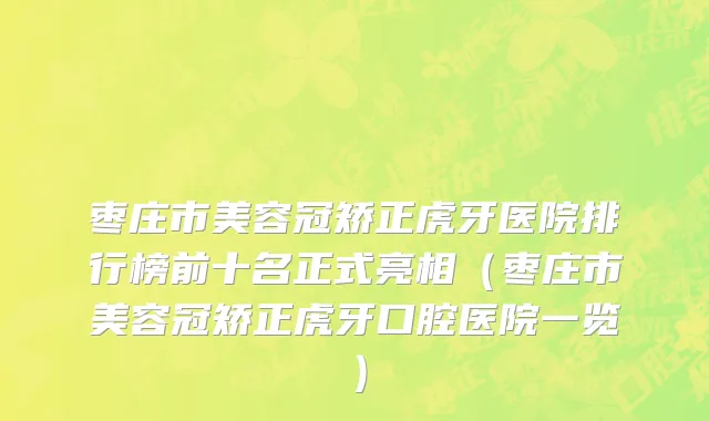 枣庄市美容冠矫正虎牙医院排行榜前十名正式亮相（枣庄市美容冠矫正虎牙口腔医院一览）