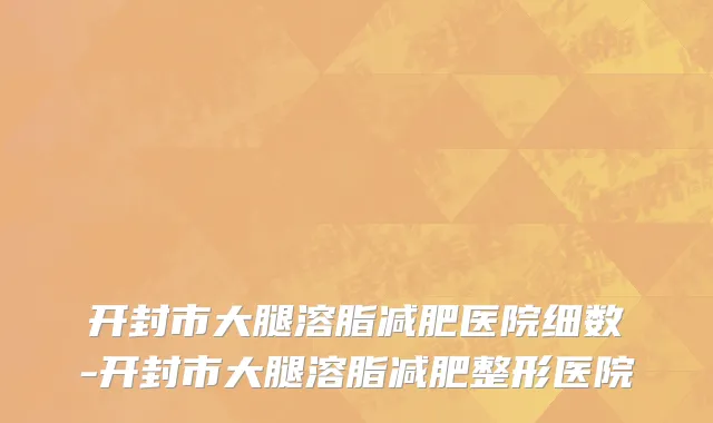 开封市大腿溶脂减肥医院细数-开封市大腿溶脂减肥整形医院
