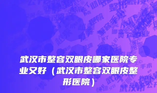武汉市整容双眼皮哪家医院专业又好（武汉市整容双眼皮整形医院）