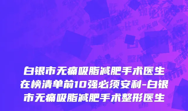 白银市无痛吸脂减肥手术医生在榜清单前10强必须安利-白银市无痛吸脂减肥手术整形医生