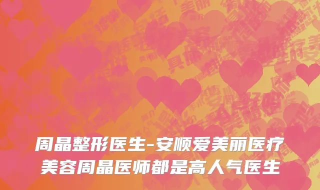 周晶整形医生-安顺爱美丽医疗美容周晶医师都是高人气医生