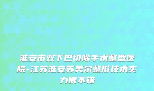 淮安市双下巴切除手术整型医院-江苏淮安苏美尔整形技术实力很不错