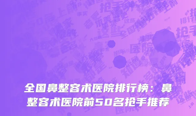 全国鼻整容术医院排行榜：鼻整容术医院前50名抢手推荐