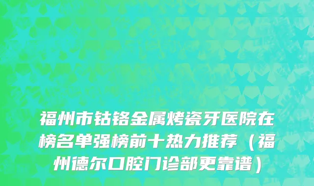 福州市钴铬金属烤瓷牙医院在榜名单强榜前十热力推荐（福州德尔口腔门诊部更靠谱）