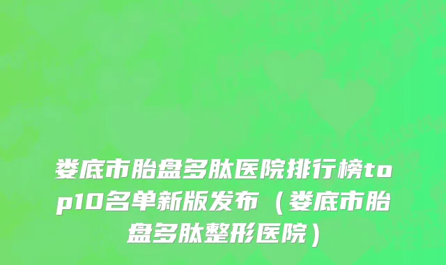 娄底市胎盘多肽医院排行榜top10名单新版发布（娄底市胎盘多肽整形医院）