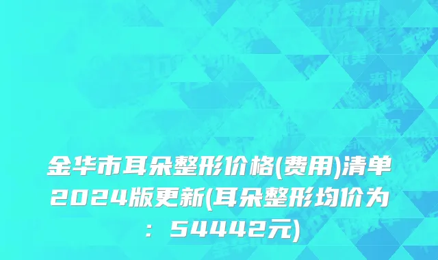 金华市耳朵整形价格(费用)清单2024版更新(耳朵整形均价为：54442元)