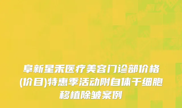 阜新星禾医疗美容门诊部价格(价目)特惠季活动附自体干细胞移植除皱案例
