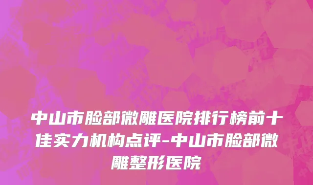 中山市脸部微雕医院排行榜前十佳实力机构点评-中山市脸部微雕整形医院