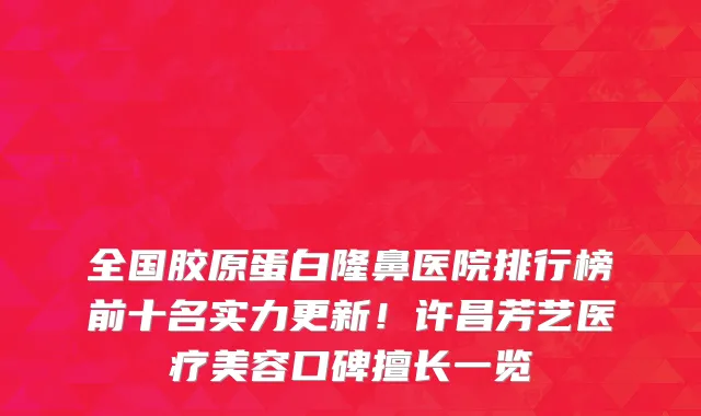 全国胶原蛋白隆鼻医院排行榜前十名实力更新!许昌芳艺医疗美容口碑擅长一览