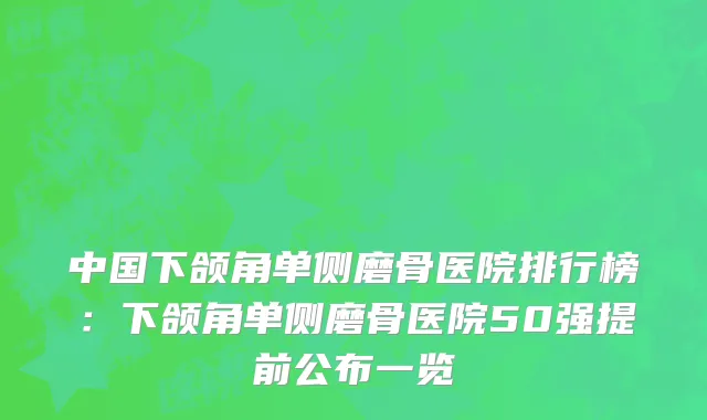 中国下颌角单侧磨骨医院排行榜：下颌角单侧磨骨医院50强提前公布一览