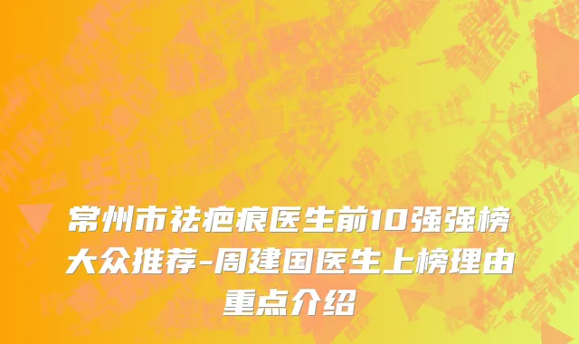 常州市祛疤痕医生前10强强榜大众推荐-周建国医生上榜理由重点介绍