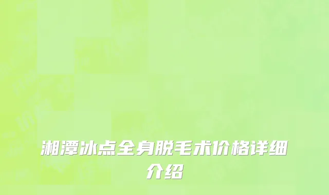 湘潭冰点全身脱毛术价格详细介绍