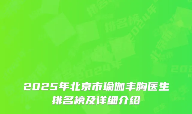 2025年北京市瑜伽丰胸医生排名榜及详细介绍