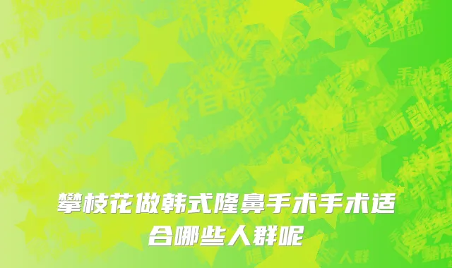 攀枝花做韩式隆鼻手术手术适合哪些人群呢