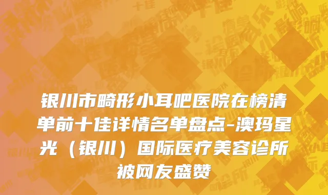银川市畸形小耳吧医院在榜清单前十佳详情名单盘点-澳玛星光（银川）国际医疗美容诊所被网友盛赞