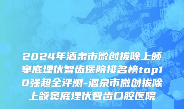 2024年酒泉市微创拔除上颌窦底埋伏智齿医院排名榜top10强超全评测-酒泉市微创拔除上颌窦底埋伏智齿口腔医院