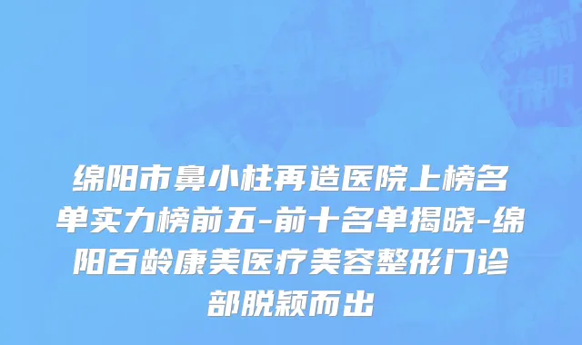 绵阳市鼻小柱再造医院上榜名单实力榜前五-前十名单揭晓-绵阳百龄康美医疗美容整形门诊部脱颖而出