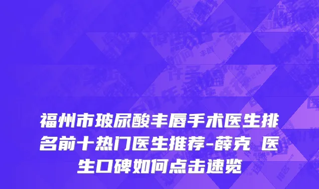 福州市玻尿酸丰唇手术医生排名前十热门医生推荐-薛克墘医生口碑如何点击速览