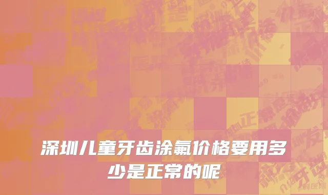 深圳儿童牙齿涂氟价格要用多少是正常的呢