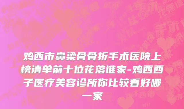 鸡西市鼻梁骨骨折手术医院上榜清单前十位花落谁家-鸡西西子医疗美容诊所你比较看好哪一家