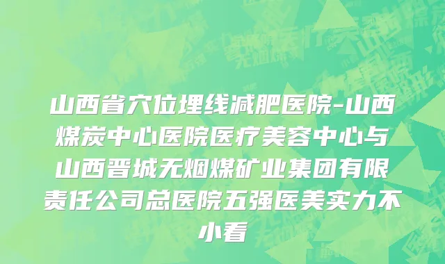 山西省穴位埋线减肥医院-山西煤炭中心医院医疗美容中心与山西晋城无烟煤矿业集团有限责任公司总医院五强医美实力不小看