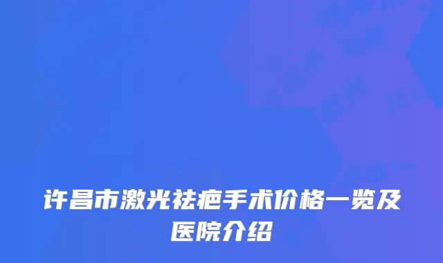 许昌市激光祛疤手术价格一览及医院介绍