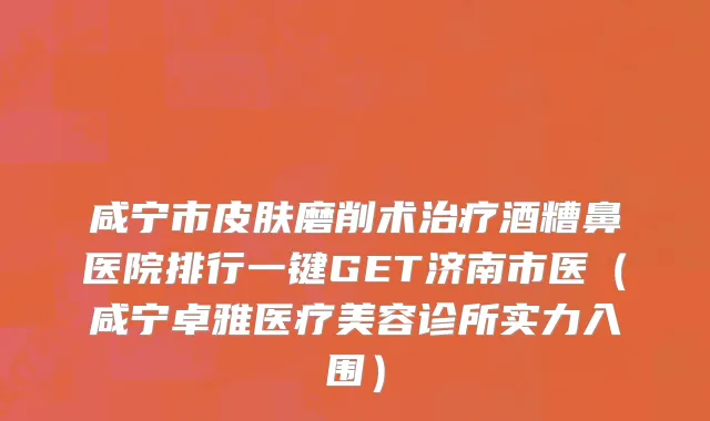 咸宁市皮肤磨削术治疗酒糟鼻医院排行一键GET济南市医（咸宁卓雅医疗美容诊所实力入围）
