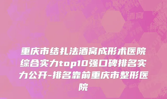 重庆市结扎法酒窝成形术医院综合实力top10强口碑排名实力公开-排名靠前重庆市整形医院