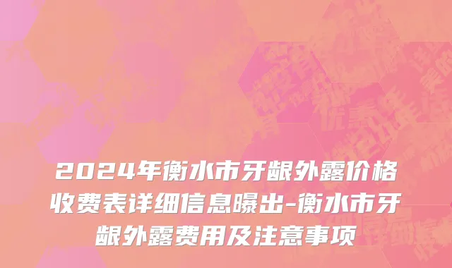 2024年衡水市牙龈外露价格收费表详细信息曝出-衡水市牙龈外露费用及注意事项