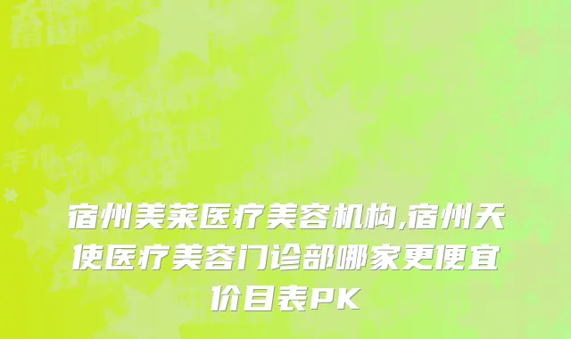 宿州美莱医疗美容机构,宿州天使医疗美容门诊部哪家更便宜价目表PK
