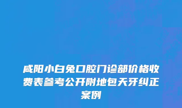 咸阳小白兔口腔门诊部价格收费表参考公开附地包天牙纠正案例