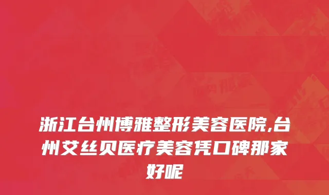 浙江台州博雅整形美容医院,台州艾丝贝医疗美容凭口碑那家好呢