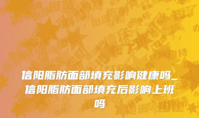 信阳脂肪面部填充影响健康吗_信阳脂肪面部填充后影响上班吗