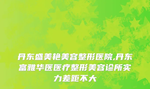丹东盛美艳美容整形医院,丹东富雅华医医疗整形美容诊所实力差距不大