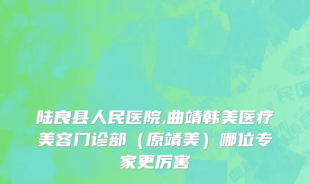陆良县人民医院,曲靖韩美医疗美容门诊部（原靖美）哪位专家更厉害