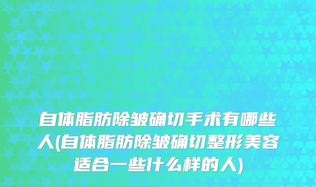 自体脂肪除皱确切手术有哪些人(自体脂肪除皱确切整形美容适合一些什么样的人)