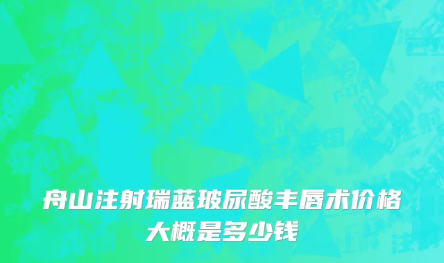 舟山注射瑞蓝玻尿酸丰唇术价格大概是多少钱