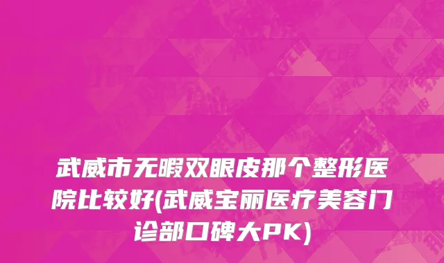 武威市无暇双眼皮那个整形医院比较好(武威宝丽医疗美容门诊部口碑大PK)