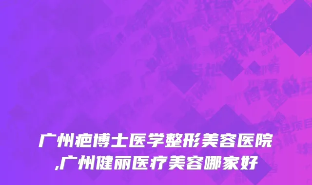 广州疤博士医学整形美容医院,广州健丽医疗美容哪家好