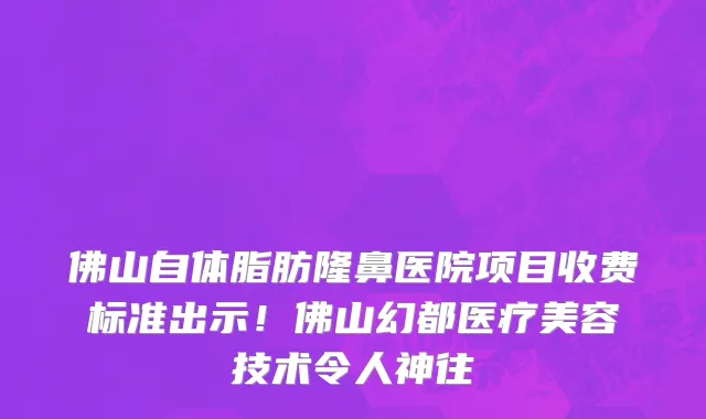 佛山自体脂肪隆鼻医院项目收费标准出示!佛山幻都医疗美容技术令人神往