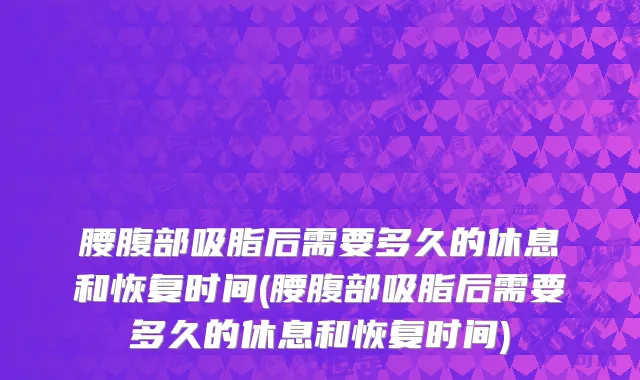 腰腹部吸脂后需要多久的休息和恢复时间(腰腹部吸脂后需要多久的休息和恢复时间)