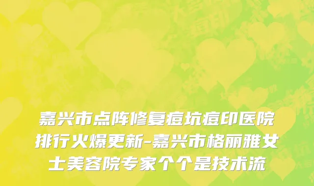 嘉兴市点阵修复痘坑痘印医院排行火爆更新-嘉兴市格丽雅女士美容院专家个个是技术流