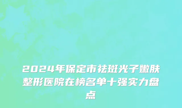 2024年保定市祛斑光子嫩肤整形医院在榜名单十强实力盘点